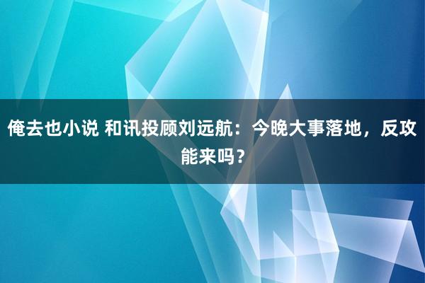 俺去也小说 和讯投顾刘远航：今晚大事落地，反攻能来吗？