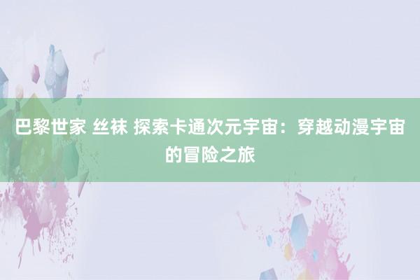巴黎世家 丝袜 探索卡通次元宇宙：穿越动漫宇宙的冒险之旅