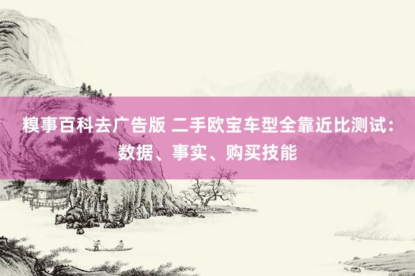 糗事百科去广告版 二手欧宝车型全靠近比测试：数据、事实、购买技能