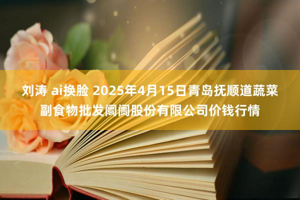 刘涛 ai换脸 2025年4月15日青岛抚顺道蔬菜副食物批发阛阓股份有限公司价钱行情