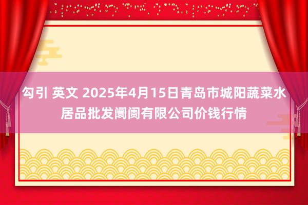 勾引 英文 2025年4月15日青岛市城阳蔬菜水居品批发阛阓有限公司价钱行情