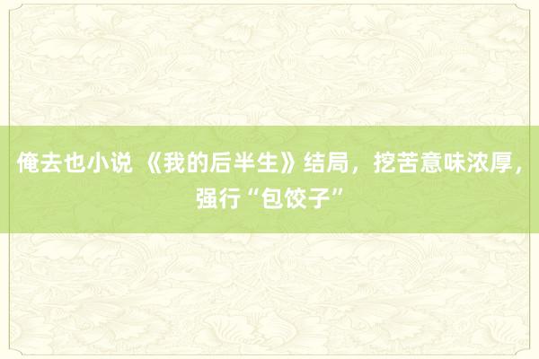 俺去也小说 《我的后半生》结局，挖苦意味浓厚，强行“包饺子”