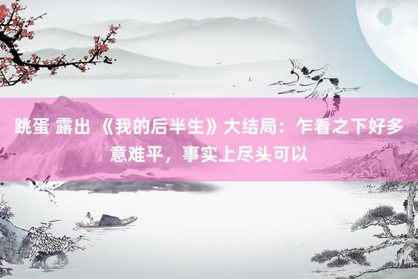 跳蛋 露出 《我的后半生》大结局：乍看之下好多意难平，事实上尽头可以