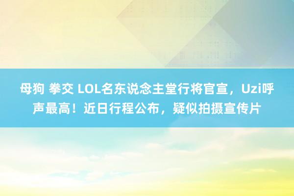 母狗 拳交 LOL名东说念主堂行将官宣，Uzi呼声最高！近日行程公布，疑似拍摄宣传片