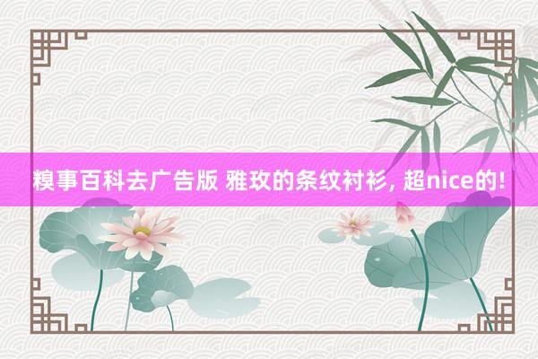 糗事百科去广告版 雅玫的条纹衬衫, 超nice的!