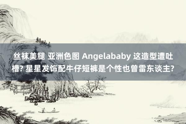 丝袜美腿 亚洲色图 Angelababy 这造型遭吐槽? 星星发饰配牛仔短裤是个性也曾雷东谈主?