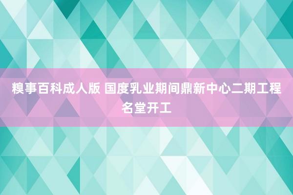 糗事百科成人版 国度乳业期间鼎新中心二期工程名堂开工