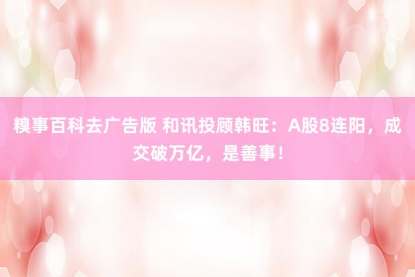 糗事百科去广告版 和讯投顾韩旺：A股8连阳，成交破万亿，是善事！