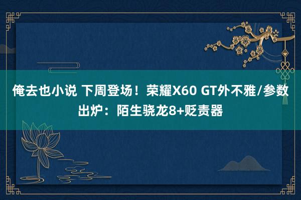 俺去也小说 下周登场！荣耀X60 GT外不雅/参数出炉：陌生骁龙8+贬责器