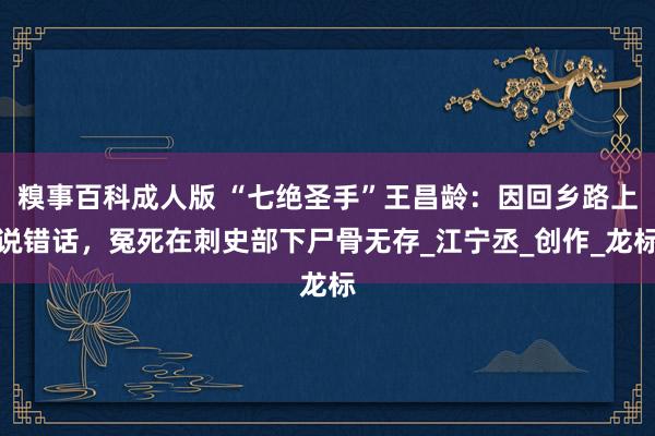 糗事百科成人版 “七绝圣手”王昌龄：因回乡路上说错话，冤死在刺史部下尸骨无存_江宁丞_创作_龙标