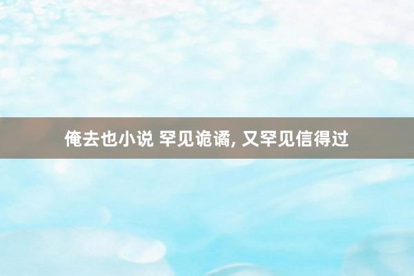 俺去也小说 罕见诡谲, 又罕见信得过