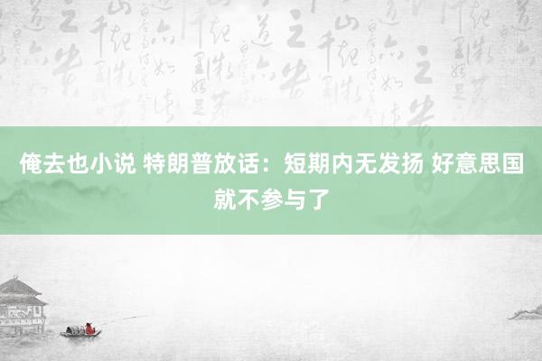 俺去也小说 特朗普放话：短期内无发扬 好意思国就不参与了