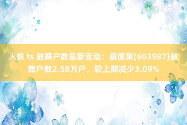 人妖 ts 鼓舞户数最新变动：康德莱(603987)鼓舞户数2.58万户，较上期减少3.09%