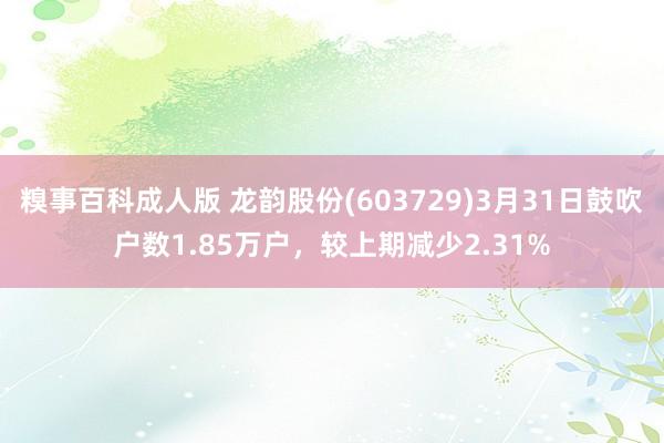 糗事百科成人版 龙韵股份(603729)3月31日鼓吹户数1.85万户，较上期减少2.31%