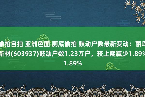 偷拍自拍 亚洲色图 厕底偷拍 鼓动户数最新变动：丽岛新材(603937)鼓动户数1.23万户，较上期