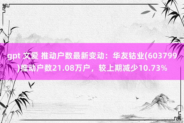 gpt 文爱 推动户数最新变动：华友钴业(603799)推动户数21.08万户，较上期减少10.73
