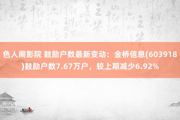 色人阁影院 鼓励户数最新变动：金桥信息(603918)鼓励户数7.67万户，较上期减少6.92%