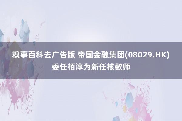 糗事百科去广告版 帝国金融集团(08029.HK)委任栢淳为新任核数师
