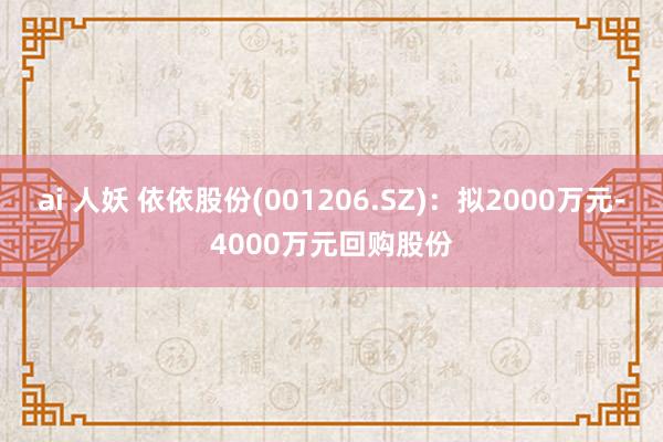 ai 人妖 依依股份(001206.SZ)：拟2000万元-4000万元回购股份