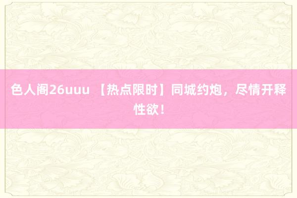 色人阁26uuu 【热点限时】同城约炮，尽情开释性欲！