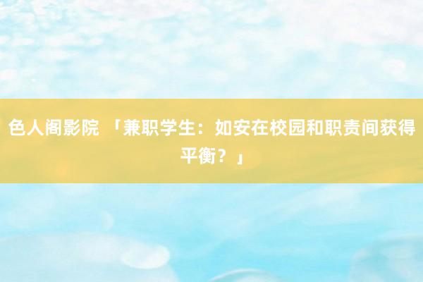 色人阁影院 「兼职学生：如安在校园和职责间获得平衡？」