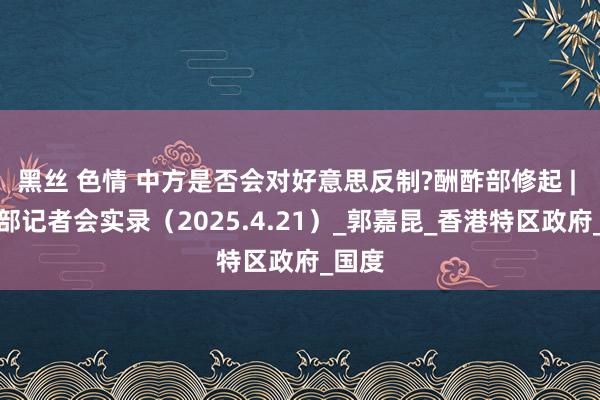 黑丝 色情 中方是否会对好意思反制?酬酢部修起 | 酬酢部记者会实录（2025.4.21）_郭嘉昆_