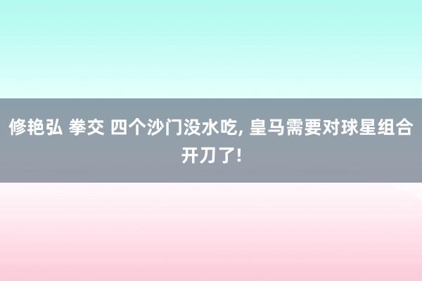修艳弘 拳交 四个沙门没水吃, 皇马需要对球星组合开刀了!