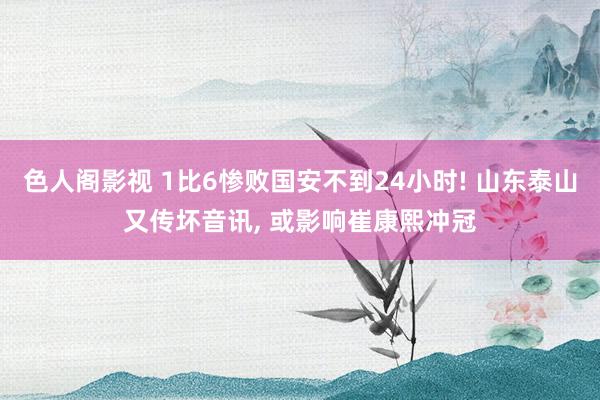 色人阁影视 1比6惨败国安不到24小时! 山东泰山又传坏音讯, 或影响崔康熙冲冠