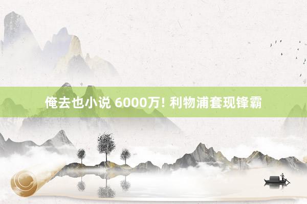 俺去也小说 6000万! 利物浦套现锋霸