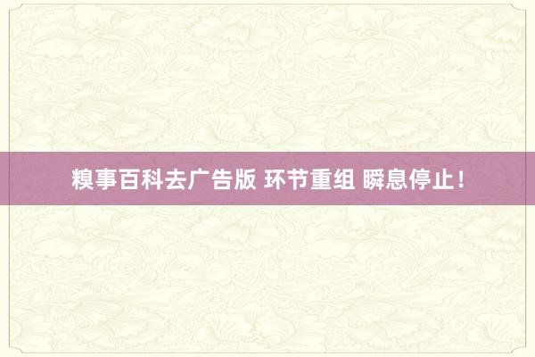 糗事百科去广告版 环节重组 瞬息停止！