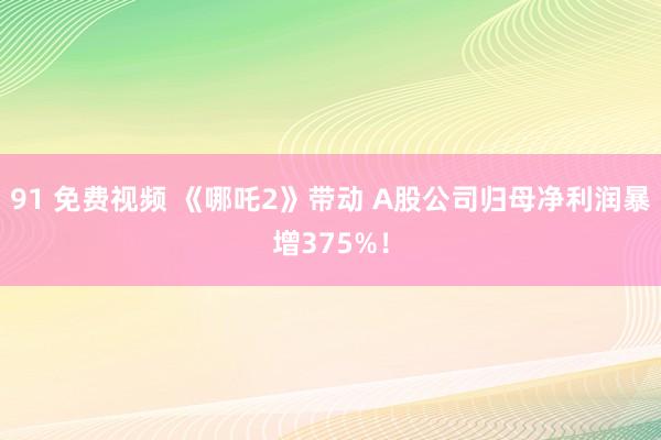 91 免费视频 《哪吒2》带动 A股公司归母净利润暴增375%！