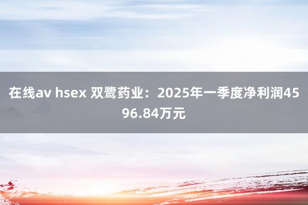 在线av hsex 双鹭药业：2025年一季度净利润4596.84万元