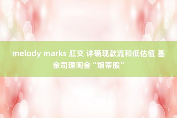 melody marks 肛交 详确现款流和低估值 基金司理淘金“烟蒂股”