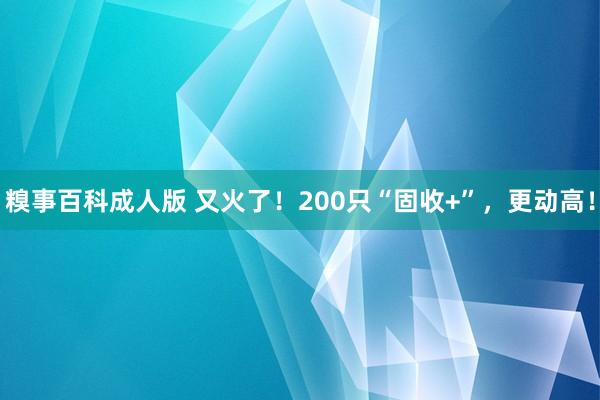 糗事百科成人版 又火了！200只“固收+”，更动高！