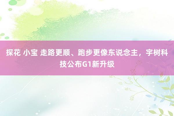 探花 小宝 走路更顺、跑步更像东说念主，宇树科技公布G1新升级