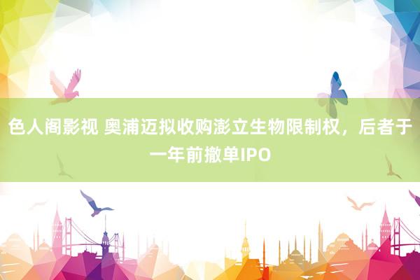 色人阁影视 奥浦迈拟收购澎立生物限制权，后者于一年前撤单IPO