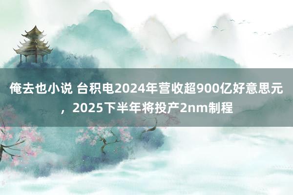 俺去也小说 台积电2024年营收超900亿好意思元，2025下半年将投产2nm制程