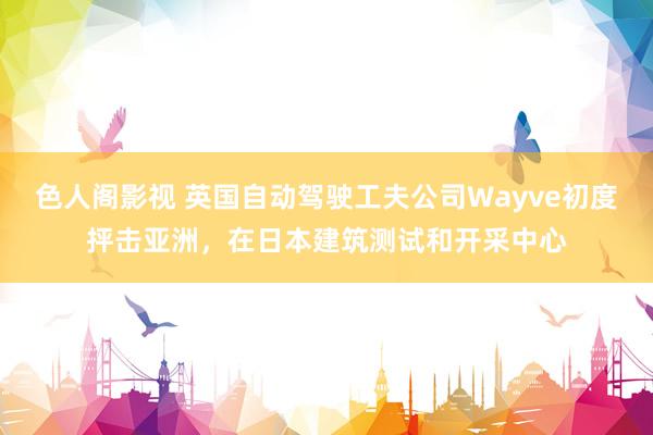 色人阁影视 英国自动驾驶工夫公司Wayve初度抨击亚洲,在日本建筑测试和开采中心