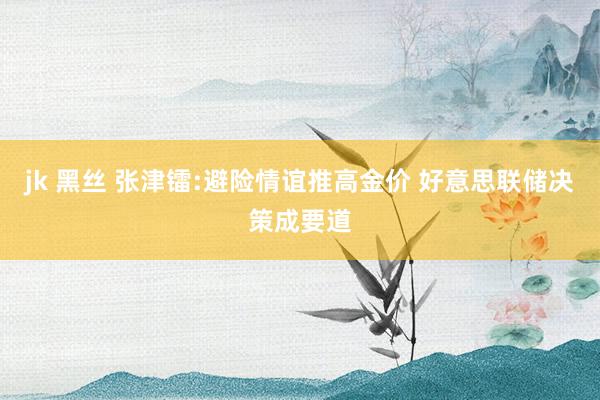 jk 黑丝 张津镭:避险情谊推高金价 好意思联储决策成要道