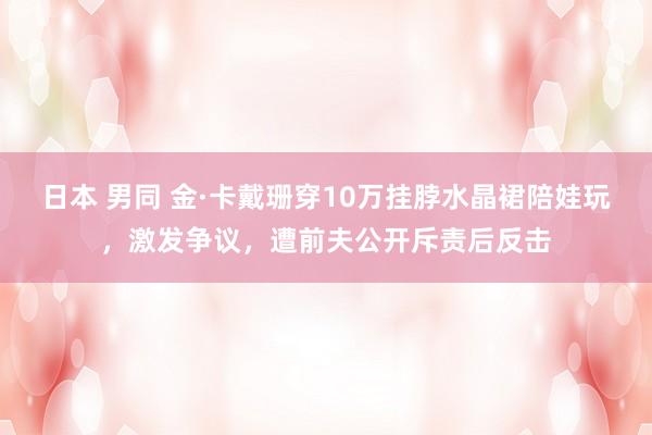 日本 男同 金·卡戴珊穿10万挂脖水晶裙陪娃玩，激发争议，遭前夫公开斥责后反击