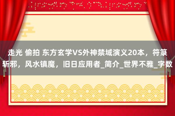 走光 偷拍 东方玄学VS外神禁域演义20本，符箓斩邪，风水镇魔，旧日应用者_简介_世界不雅_字数