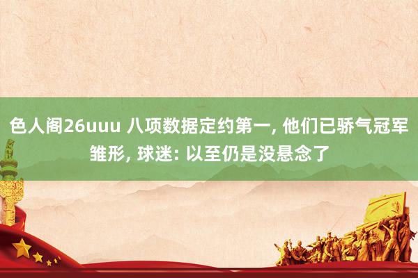 色人阁26uuu 八项数据定约第一, 他们已骄气冠军雏形, 球迷: 以至仍是没悬念了