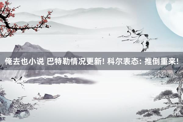 俺去也小说 巴特勒情况更新! 科尔表态: 推倒重来!