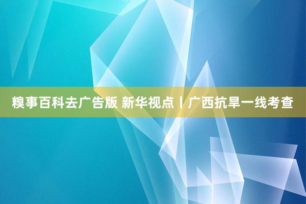 糗事百科去广告版 新华视点丨广西抗旱一线考查