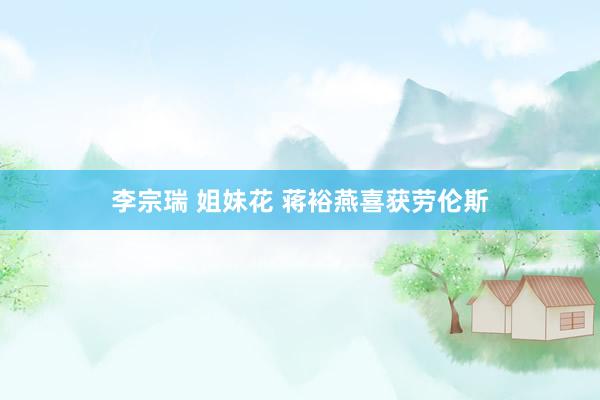 李宗瑞 姐妹花 蒋裕燕喜获劳伦斯