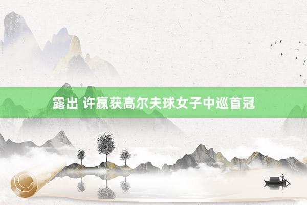 露出 许赢获高尔夫球女子中巡首冠