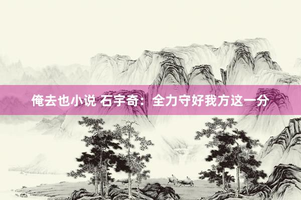 俺去也小说 石宇奇：全力守好我方这一分