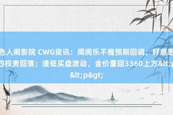 色人阁影院 CWG资讯：阛阓乐不雅预期回调，好意思元周四权贵回落；逢低买盘激动，金价重回3360上方<p>
