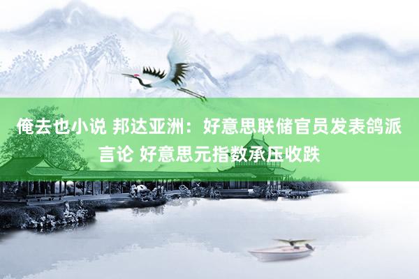 俺去也小说 邦达亚洲：好意思联储官员发表鸽派言论 好意思元指数承压收跌