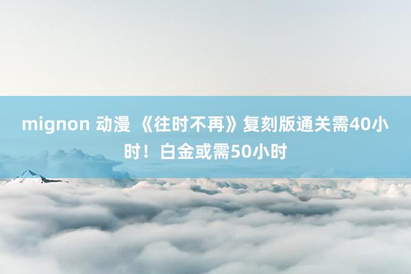 mignon 动漫 《往时不再》复刻版通关需40小时！白金或需50小时